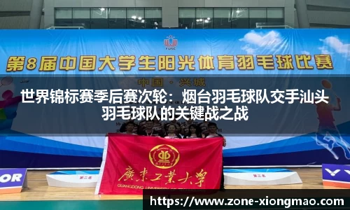 世界锦标赛季后赛次轮：烟台羽毛球队交手汕头羽毛球队的关键战之战
